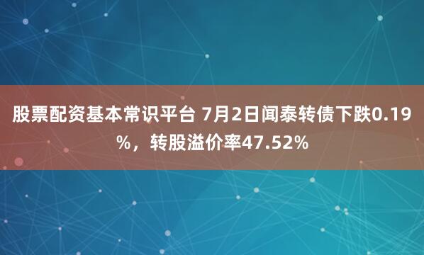 股票配资基本常识平台 7月2日闻泰转债下跌0.19%，转股溢价率47.52%
