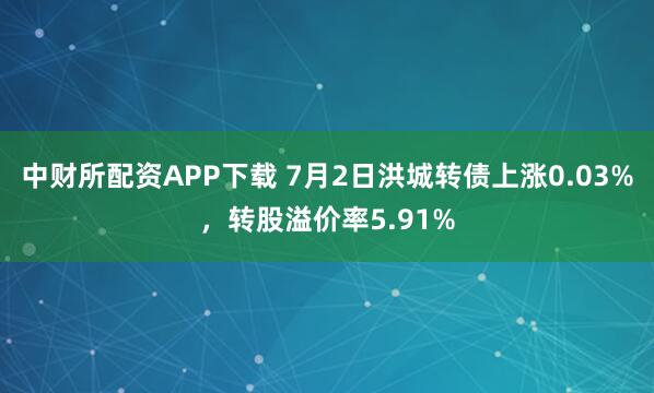 中财所配资APP下载 7月2日洪城转债上涨0.03%，转股溢价率5.91%