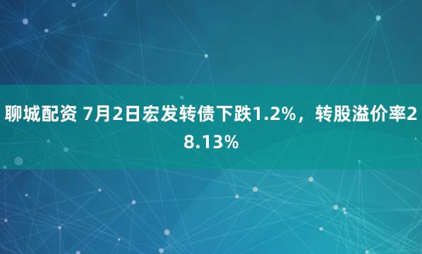 聊城配资 7月2日宏发转债下跌1.2%，转股溢价率28.13%