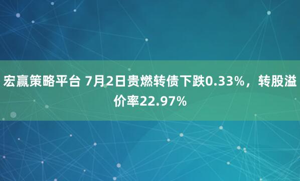 宏赢策略平台 7月2日贵燃转债下跌0.33%，转股溢价率22.97%