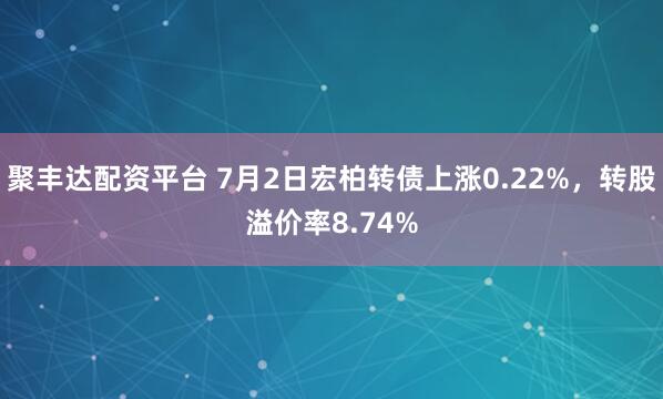 聚丰达配资平台 7月2日宏柏转债上涨0.22%，转股溢价率8.74%