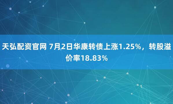 天弘配资官网 7月2日华康转债上涨1.25%，转股溢价率18.83%