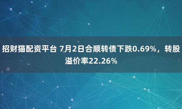 招财猫配资平台 7月2日合顺转债下跌0.69%，转股溢价率22.26%