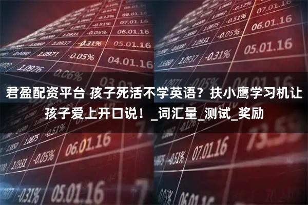君盈配资平台 孩子死活不学英语？扶小鹰学习机让孩子爱上开口说！_词汇量_测试_奖励