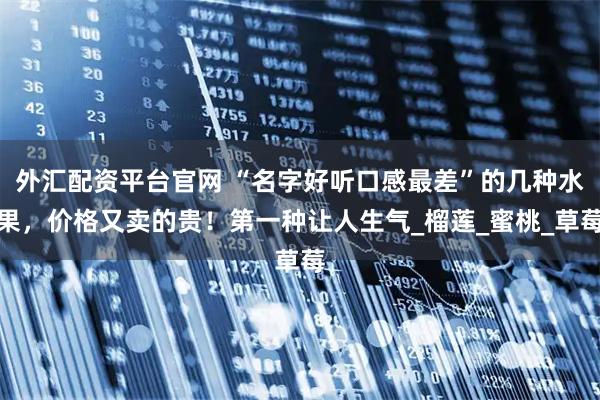 外汇配资平台官网 “名字好听口感最差”的几种水果，价格又卖的贵！第一种让人生气_榴莲_蜜桃_草莓