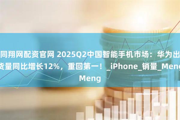 同翔网配资官网 2025Q2中国智能手机市场:华为出货量同比增长12%,重回第一!_iPhone_销量_Meng