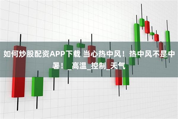 如何炒股配资APP下载 当心热中风！热中风不是中暑！_高温_控制_天气