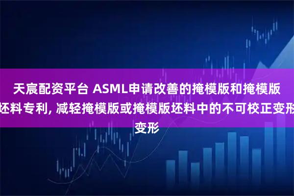 天宸配资平台 ASML申请改善的掩模版和掩模版坯料专利, 减轻掩模版或掩模版坯料中的不可校正变形