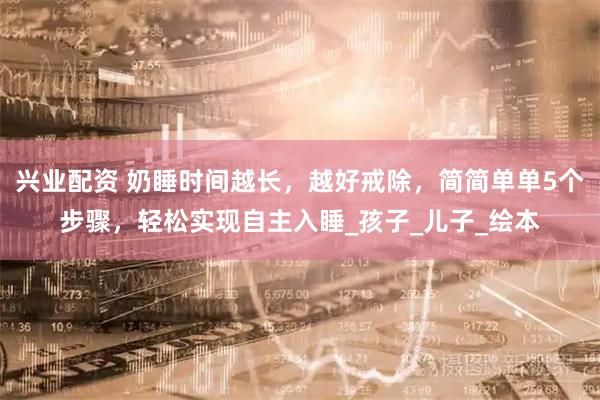 兴业配资 奶睡时间越长，越好戒除，简简单单5个步骤，轻松实现自主入睡_孩子_儿子_绘本