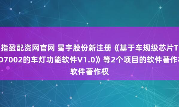 指盈配资网官网 星宇股份新注册《基于车规级芯片TLD7002的车灯功能软件V1.0》等2个项目的软件著作权