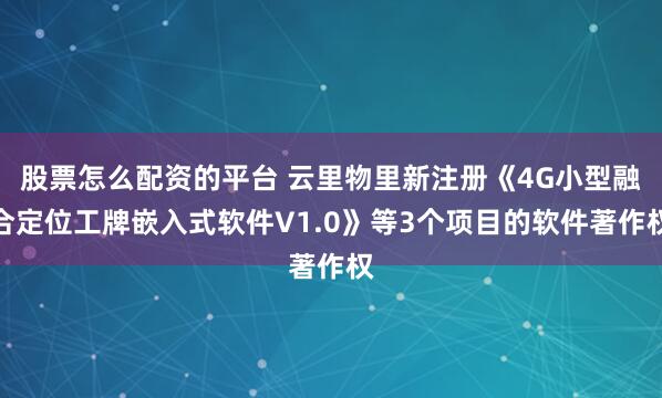 股票怎么配资的平台 云里物里新注册《4G小型融合定位工牌嵌入式软件V1.0》等3个项目的软件著作权