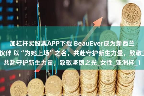 加杠杆买股票APP下载 BeauEver成为新西兰女篮2025官方赛事合作伙伴 以“为她上场”之名，共赴守护新生力量，致敬坚韧之光_女性_亚洲杯_1