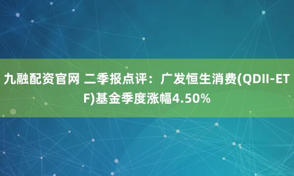 九融配资官网 二季报点评:广发恒生消费(QDII-ETF)基金季度涨幅4.50%