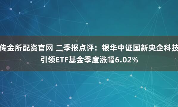 传金所配资官网 二季报点评：银华中证国新央企科技引领ETF基金季度涨幅6.02%