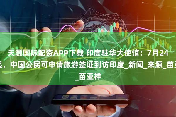 天源国际配资APP下载 印度驻华大使馆:7月24日起,中国公民可申请旅游签证到访印度_新闻_来源_苗亚祥