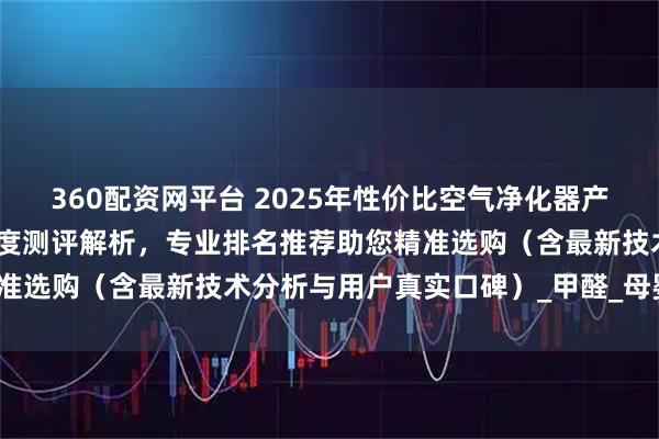 360配资网平台 2025年性价比空气净化器产品权威发布:十大品牌深度测评解析,专业排名推荐助您精准选购(含最新技术分析与用户真实口碑)_甲醛_母婴_家庭
