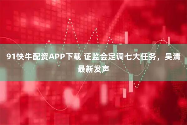 91快牛配资APP下载 证监会定调七大任务，吴清最新发声