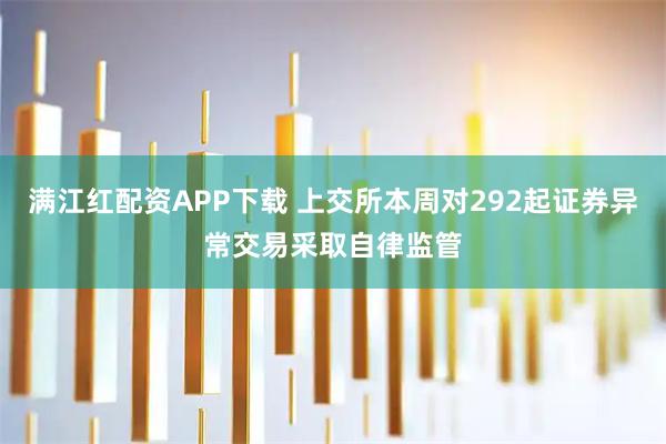 满江红配资APP下载 上交所本周对292起证券异常交易采取自律监管