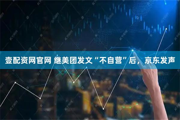 壹配资网官网 继美团发文“不自营”后,京东发声