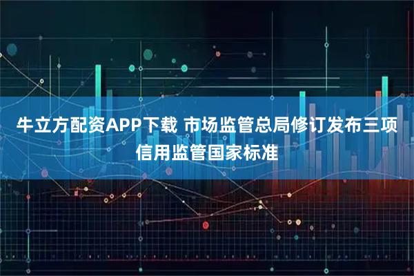 牛立方配资APP下载 市场监管总局修订发布三项信用监管国家标准