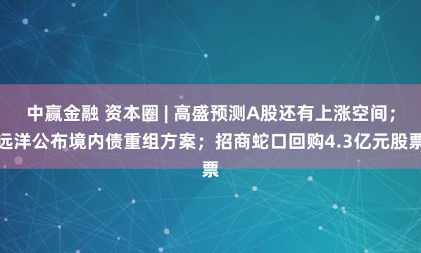 中赢金融 资本圈 | 高盛预测A股还有上涨空间；远洋公布境内债重组方案；招商蛇口回购4.3亿元股票