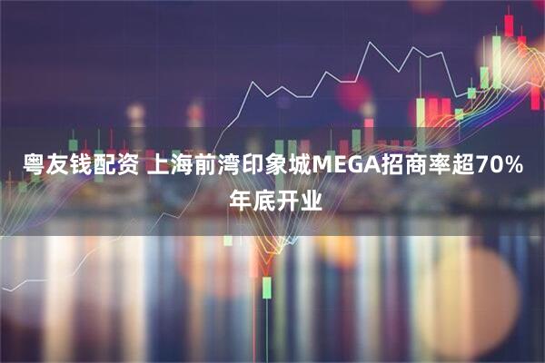粤友钱配资 上海前湾印象城MEGA招商率超70% 年底开业