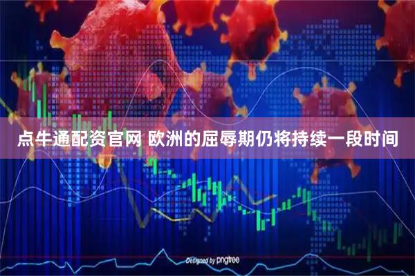 点牛通配资官网 欧洲的屈辱期仍将持续一段时间