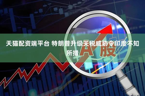 天猫配资端平台 特朗普升级关税威胁令印度不知所措