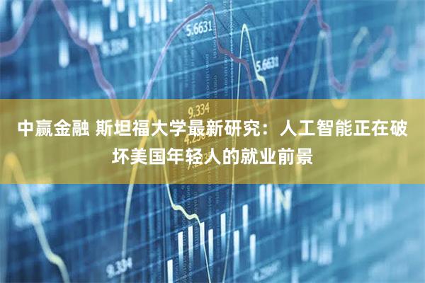 中赢金融 斯坦福大学最新研究：人工智能正在破坏美国年轻人的就业前景