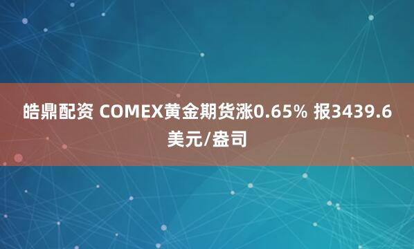 皓鼎配资 COMEX黄金期货涨0.65% 报3439.6美元/盎司