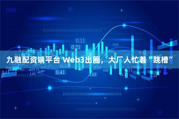 九融配资端平台 Web3出圈,大厂人忙着“跳槽”