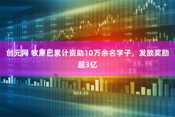 创元网 牧原已累计资助10万余名学子,发放奖励超3亿