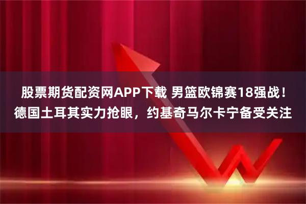 股票期货配资网APP下载 男篮欧锦赛18强战!德国土耳其实力抢眼,约基奇马尔卡宁备受关注