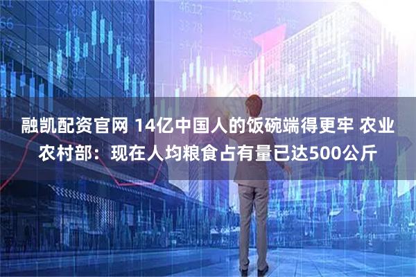 融凯配资官网 14亿中国人的饭碗端得更牢 农业农村部:现在人均粮食占有量已达500公斤