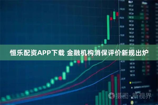 恒乐配资APP下载 金融机构消保评价新规出炉