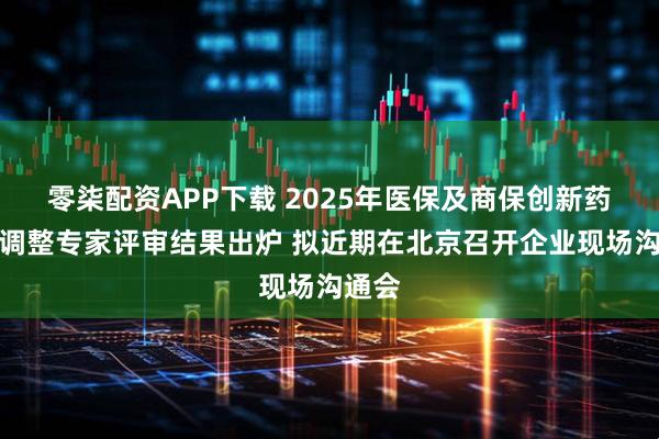 零柒配资APP下载 2025年医保及商保创新药目录调整专家评审结果出炉 拟近期在北京召开企业现场沟通会