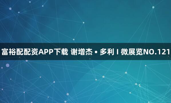 富裕配配资APP下载 谢增杰 • 多利 I 微展览NO.121