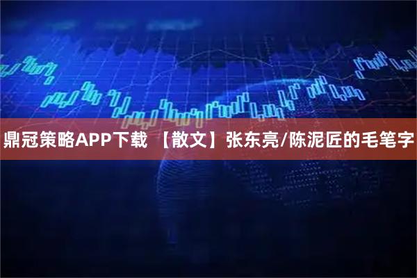 鼎冠策略APP下载 【散文】张东亮/陈泥匠的毛笔字