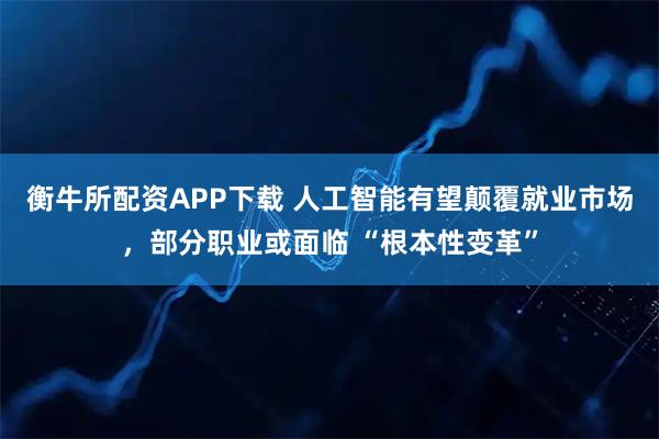 衡牛所配资APP下载 人工智能有望颠覆就业市场,部分职业或面临 “根本性变革”