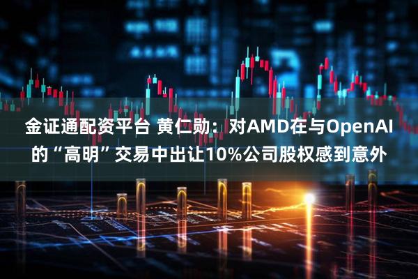 金证通配资平台 黄仁勋:对AMD在与OpenAI的“高明”交易中出让10%公司股权感到意外