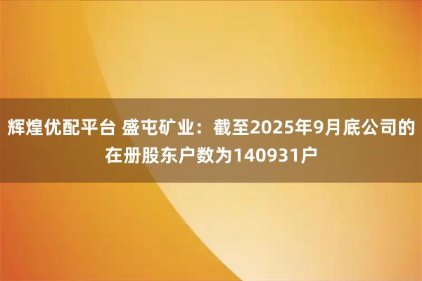 辉煌优配平台 盛屯矿业：截至2025年9月底公司的在册股东户数为140931户