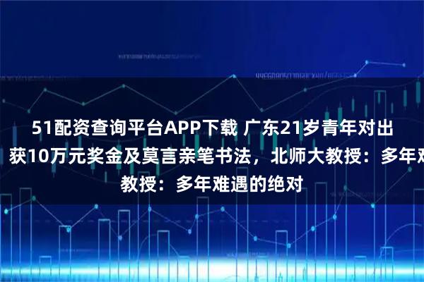 51配资查询平台APP下载 广东21岁青年对出莫言上联,获10万元奖金及莫言亲笔书法,北师大教授:多年难遇的绝对