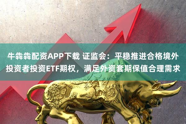牛犇犇配资APP下载 证监会：平稳推进合格境外投资者投资ETF期权，满足外资套期保值合理需求