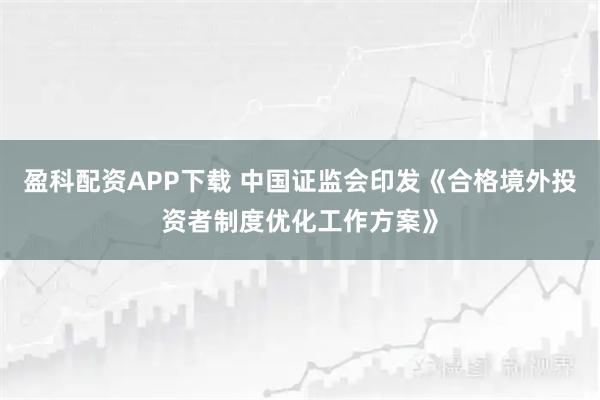 盈科配资APP下载 中国证监会印发《合格境外投资者制度优化工作方案》