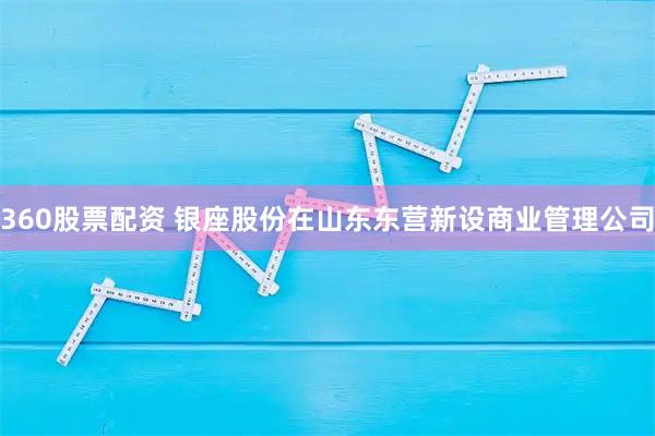 360股票配资 银座股份在山东东营新设商业管理公司