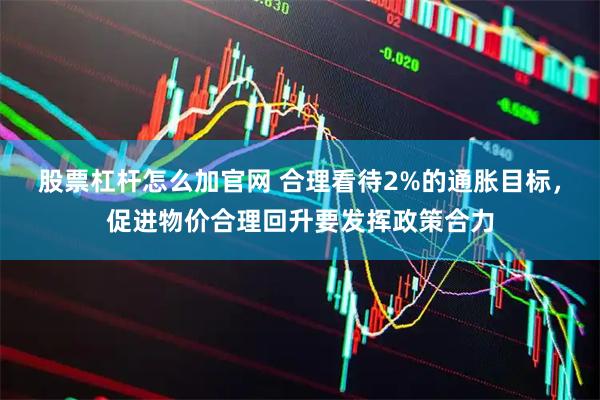 股票杠杆怎么加官网 合理看待2%的通胀目标，促进物价合理回升要发挥政策合力
