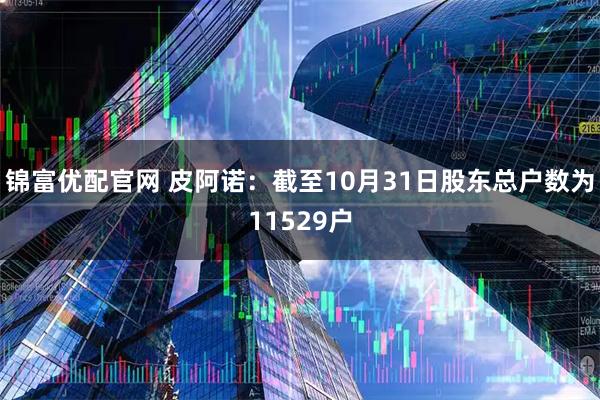 锦富优配官网 皮阿诺：截至10月31日股东总户数为11529户