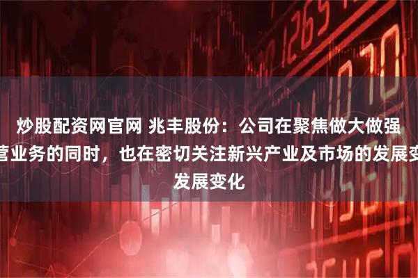炒股配资网官网 兆丰股份：公司在聚焦做大做强主营业务的同时，也在密切关注新兴产业及市场的发展变化