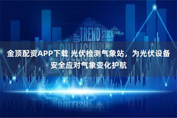 金顶配资APP下载 光伏检测气象站，为光伏设备安全应对气象变化护航