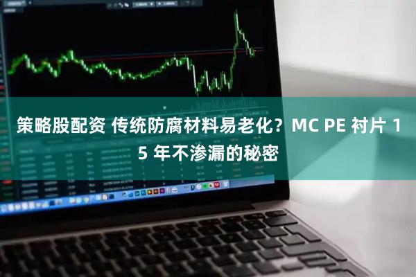 策略股配资 传统防腐材料易老化？MC PE 衬片 15 年不渗漏的秘密